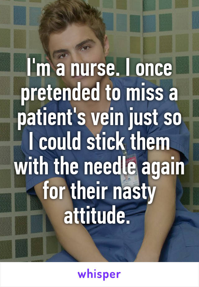 I'm a nurse. I once pretended to miss a patient's vein just so I could stick them with the needle again for their nasty attitude. 