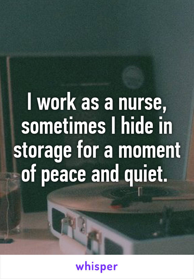 I work as a nurse, sometimes I hide in storage for a moment of peace and quiet. 