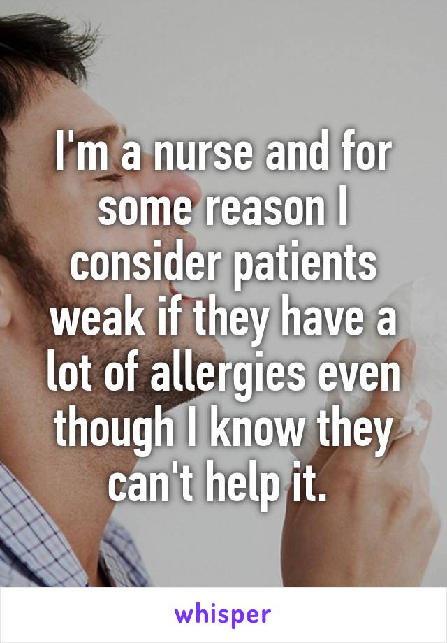 I'm a nurse and for some reason I consider patients weak if they have a lot of allergies even though I know they can't help it. 