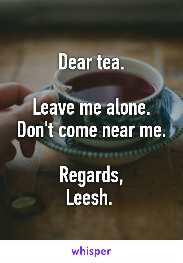 Dear tea.

Leave me alone. Don't come near me.

Regards,
Leesh. 