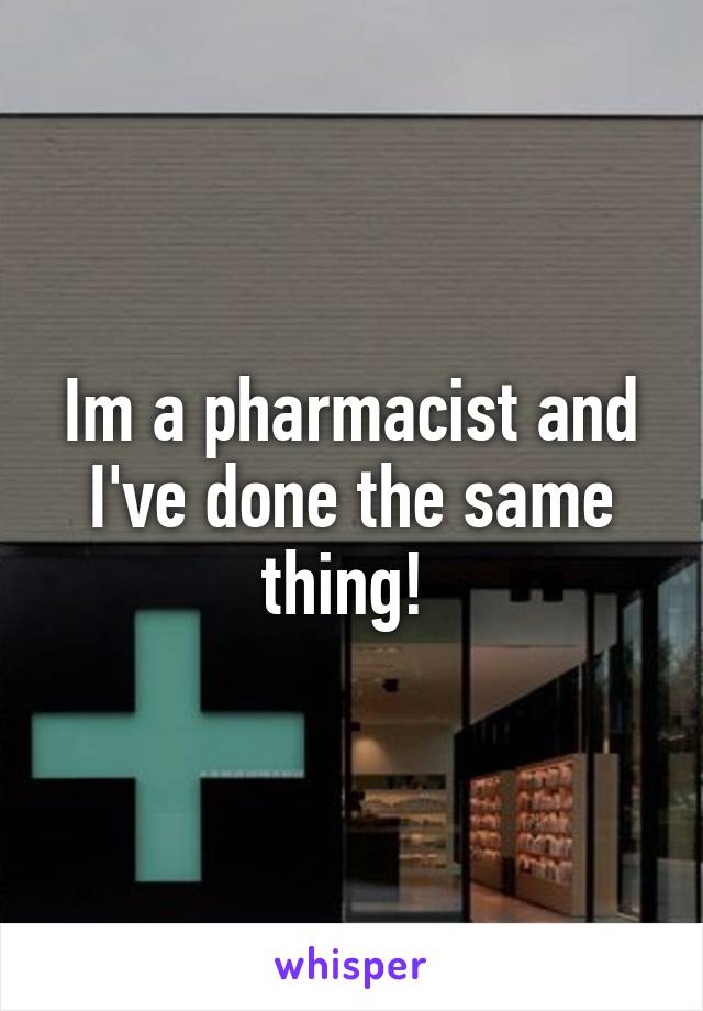 Im a pharmacist and I've done the same thing! 