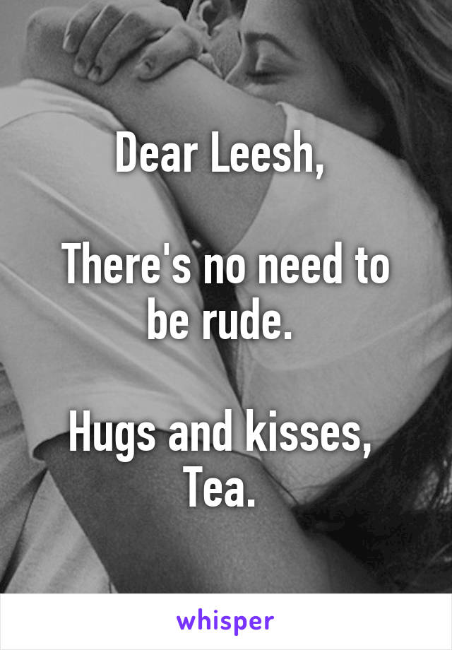 Dear Leesh, 

There's no need to be rude. 

Hugs and kisses, 
Tea. 