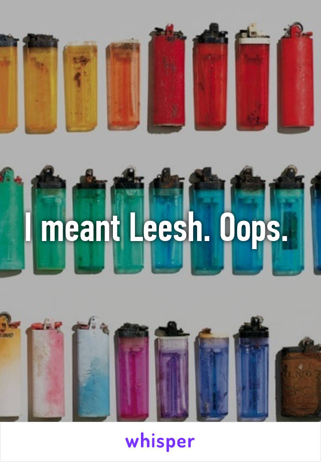 I meant Leesh. Oops. 