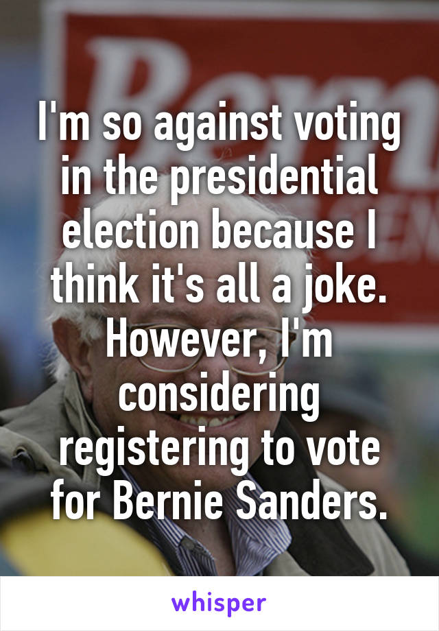 I'm so against voting in the presidential election because I think it's all a joke. However, I'm considering registering to vote for Bernie Sanders.