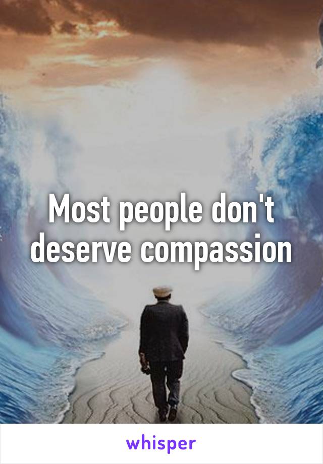 Most people don't deserve compassion