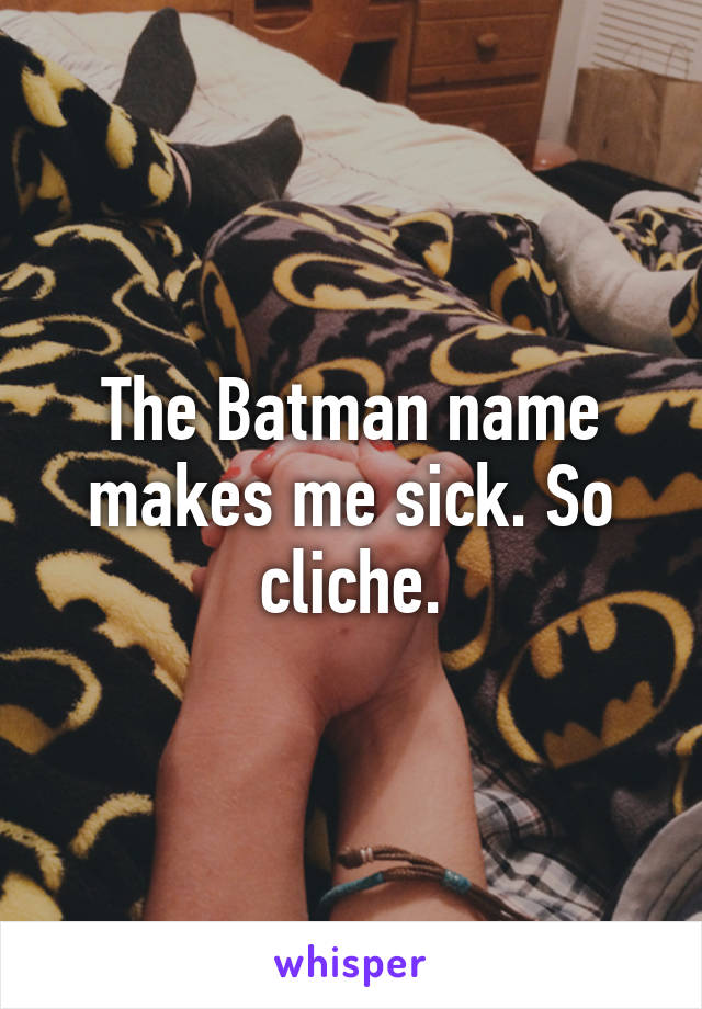 The Batman name makes me sick. So cliche.