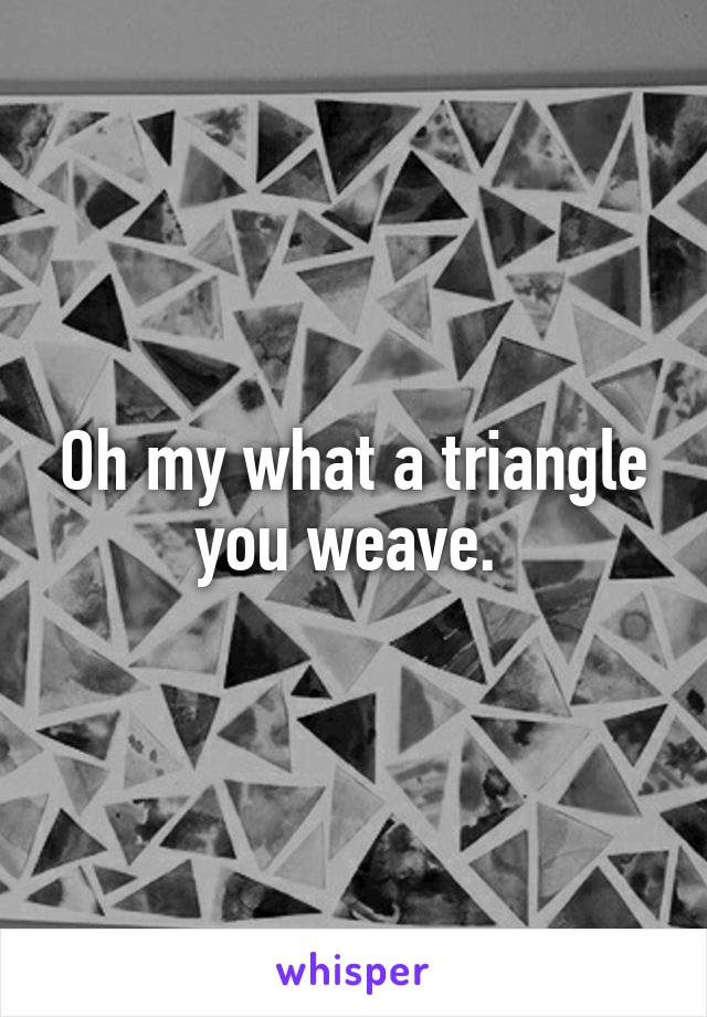Oh my what a triangle you weave. 
