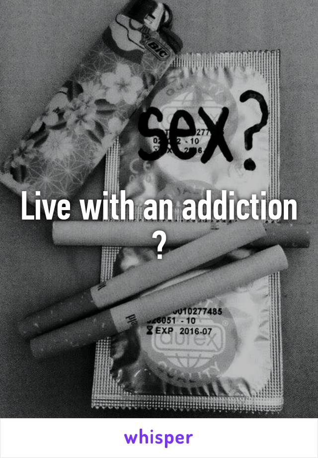 Live with an addiction ?