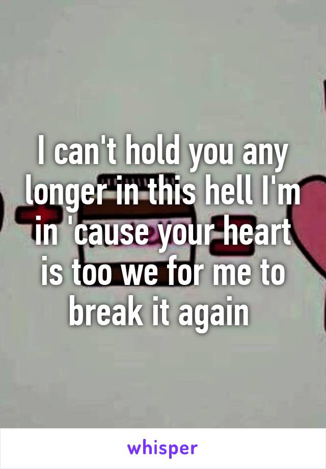 I can't hold you any longer in this hell I'm in 'cause your heart is too we for me to break it again 