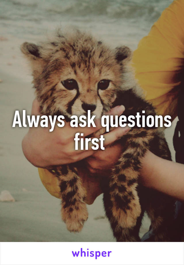 Always ask questions first 
