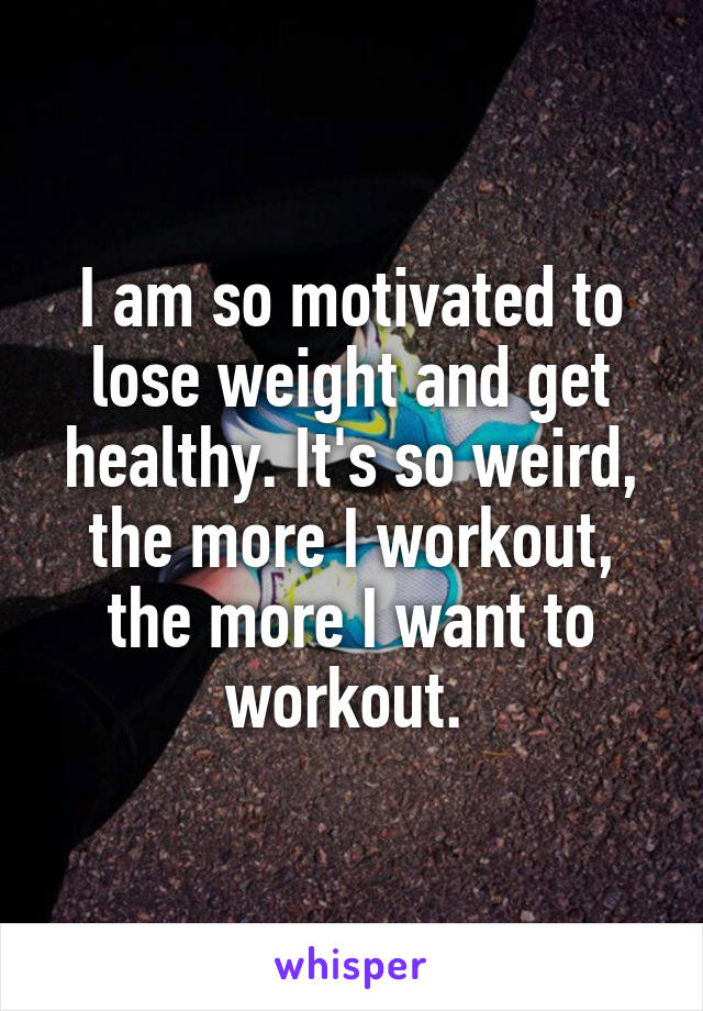 I am so motivated to lose weight and get healthy. It's so weird, the more I workout, the more I want to workout. 
