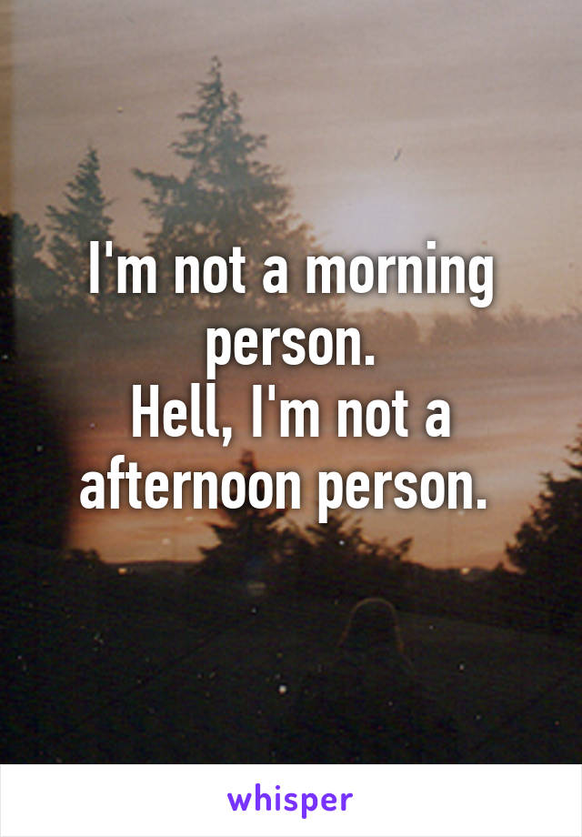 I'm not a morning person.
Hell, I'm not a afternoon person. 
