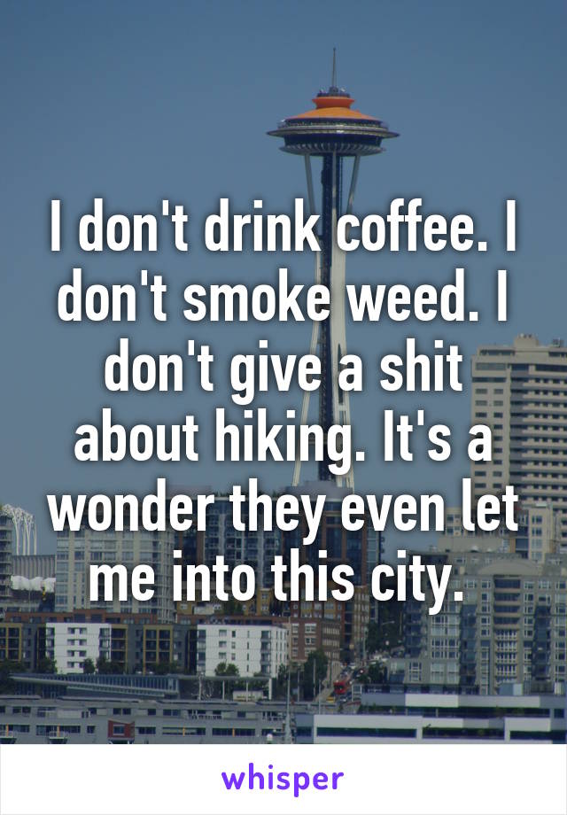 I don't drink coffee. I don't smoke weed. I don't give a shit about hiking. It's a wonder they even let me into this city. 