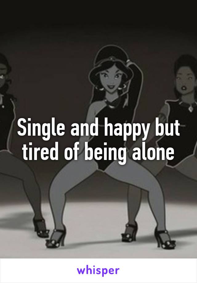 Single and happy but tired of being alone