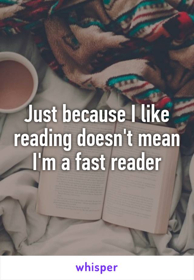 Just because I like reading doesn't mean I'm a fast reader