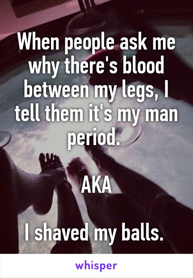 When people ask me why there's blood between my legs, I tell them it's my man period. 

AKA

I shaved my balls. 