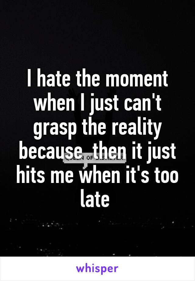 I hate the moment when I just can't grasp the reality because  then it just hits me when it's too late 