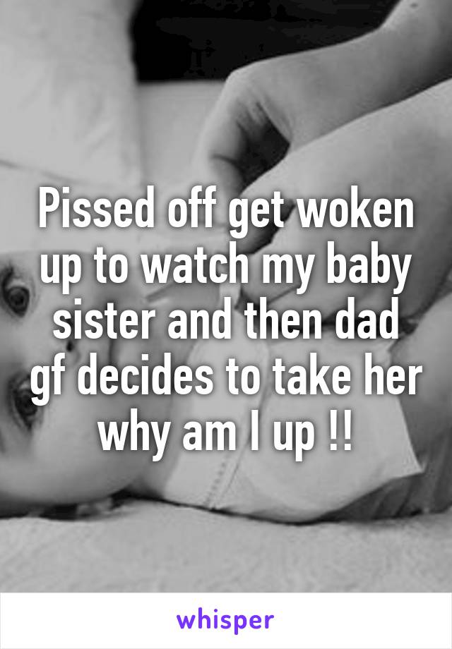 Pissed off get woken up to watch my baby sister and then dad gf decides to take her  why am I up !! 