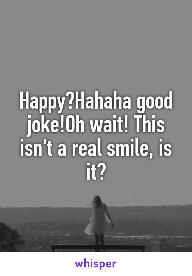 Happy?Hahaha good joke!Oh wait! This isn't a real smile, is it?