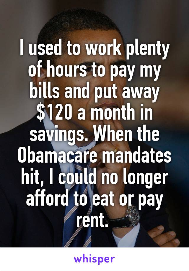 I used to work plenty of hours to pay my bills and put away $120 a month in savings. When the Obamacare mandates hit, I could no longer afford to eat or pay rent. 