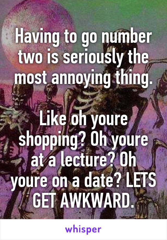 Having to go number two is seriously the most annoying thing.

Like oh youre shopping? Oh youre at a lecture? Oh youre on a date? LETS GET AWKWARD.