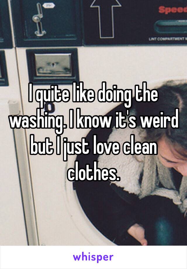 I quite like doing the washing. I know it's weird but I just love clean clothes. 