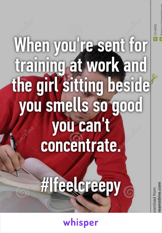 When you're sent for training at work and the girl sitting beside you smells so good you can't concentrate.

#Ifeelcreepy