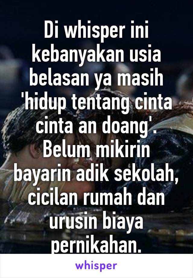 Di whisper ini kebanyakan usia belasan ya masih 'hidup tentang cinta cinta an doang'. Belum mikirin bayarin adik sekolah, cicilan rumah dan urusin biaya pernikahan.