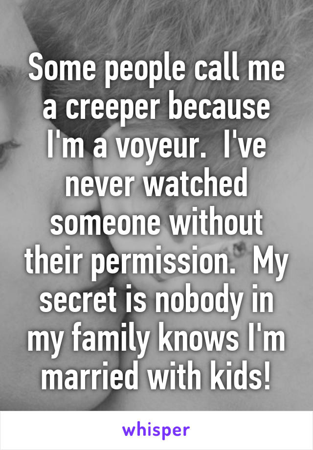 Some people call me a creeper because I'm a voyeur.  I've never watched someone without their permission.  My secret is nobody in my family knows I'm married with kids!