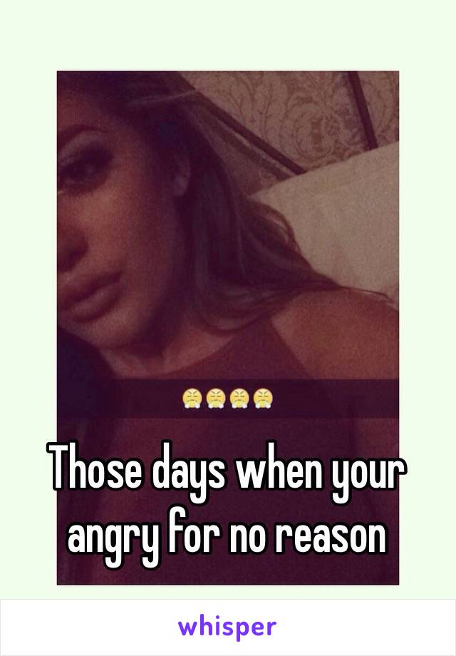 Those days when your angry for no reason