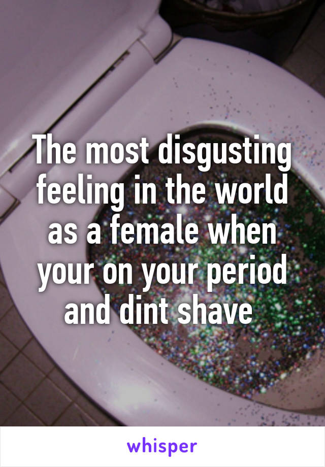 The most disgusting feeling in the world as a female when your on your period and dint shave 