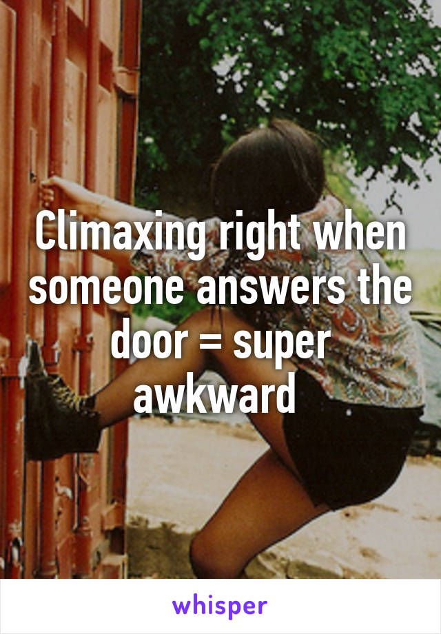 Climaxing right when someone answers the door = super awkward 