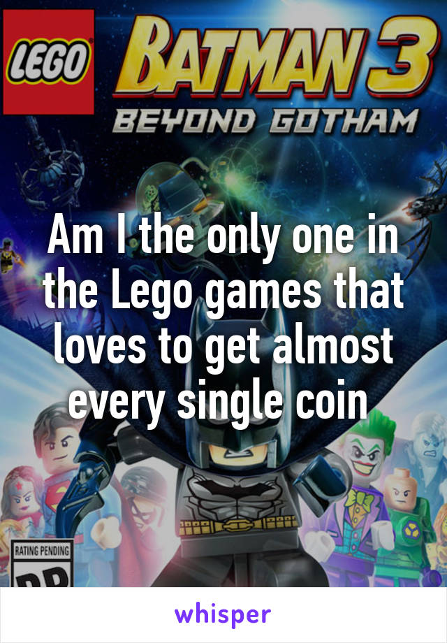 Am I the only one in the Lego games that loves to get almost every single coin 