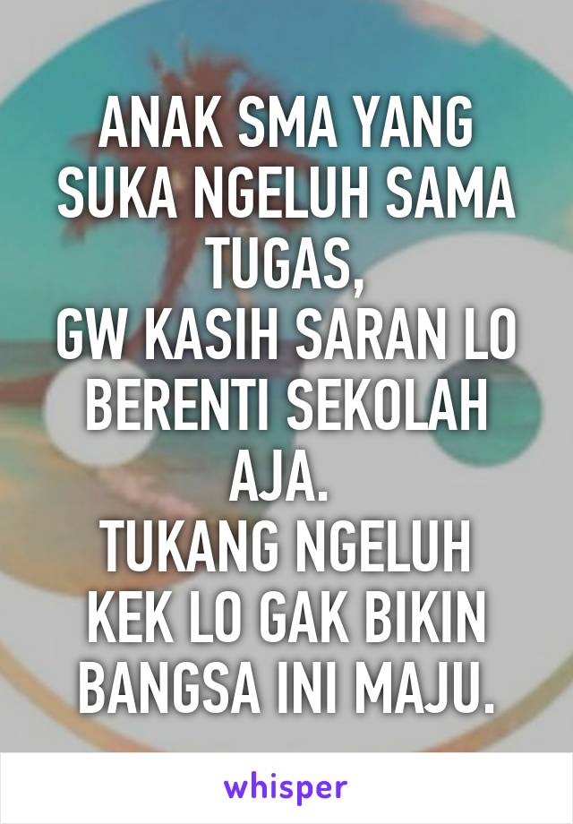 ANAK SMA YANG SUKA NGELUH SAMA TUGAS,
GW KASIH SARAN LO BERENTI SEKOLAH AJA. 
TUKANG NGELUH KEK LO GAK BIKIN BANGSA INI MAJU.