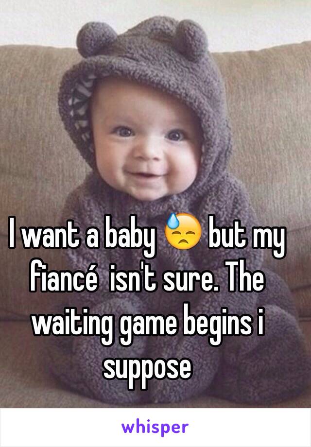 I want a baby 😓 but my fiancé  isn't sure. The waiting game begins i suppose 