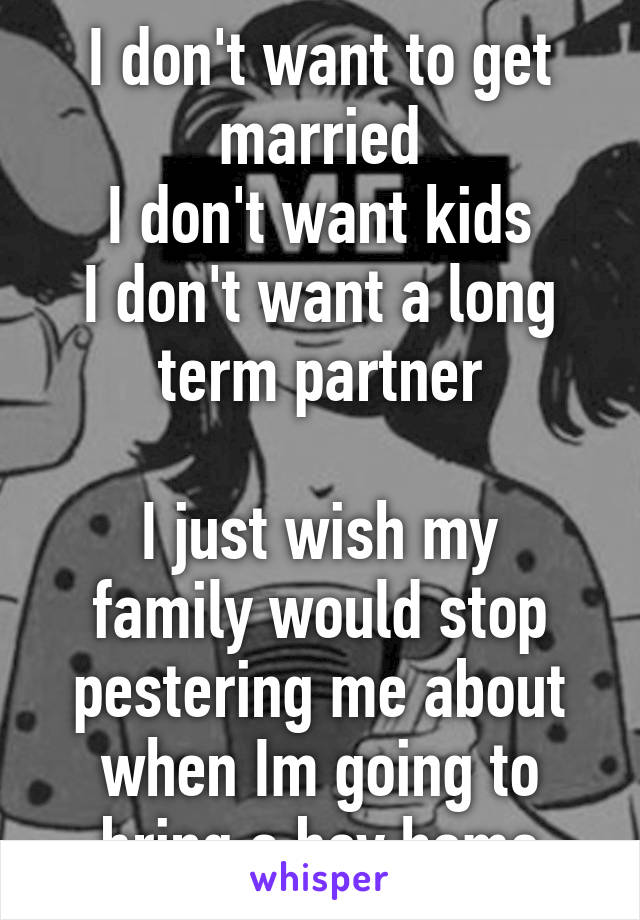 I don't want to get married
I don't want kids
I don't want a long term partner

I just wish my family would stop pestering me about when Im going to bring a boy home