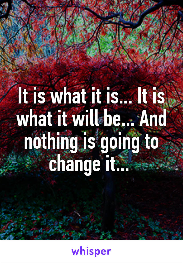 It is what it is... It is what it will be... And nothing is going to change it... 