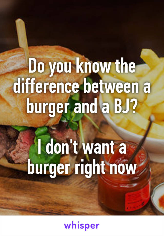 Do you know the difference between a burger and a BJ?

I don't want a burger right now