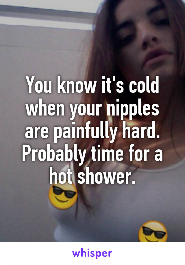 You know it's cold when your nipples are painfully hard. Probably time for a hot shower.