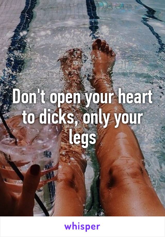 Don't open your heart to dicks, only your legs