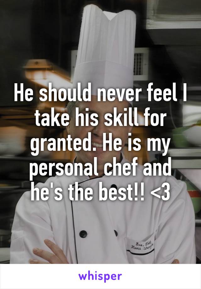 He should never feel I take his skill for granted. He is my personal chef and he's the best!! <3