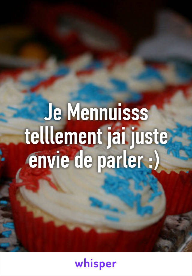 Je Mennuisss telllement jai juste envie de parler :) 