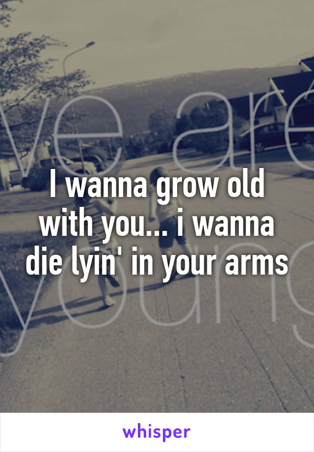 I wanna grow old with you... i wanna die lyin' in your arms