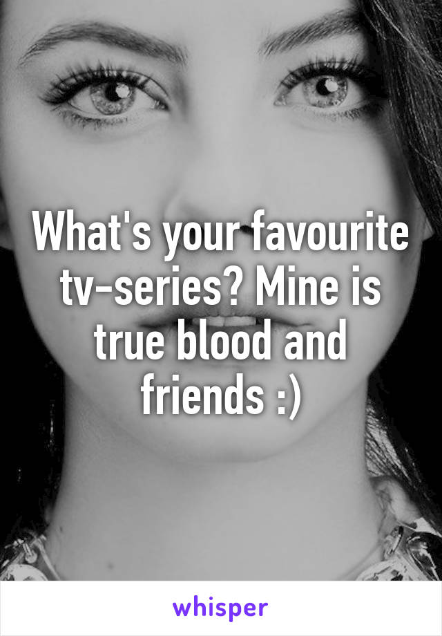 What's your favourite tv-series? Mine is true blood and friends :)