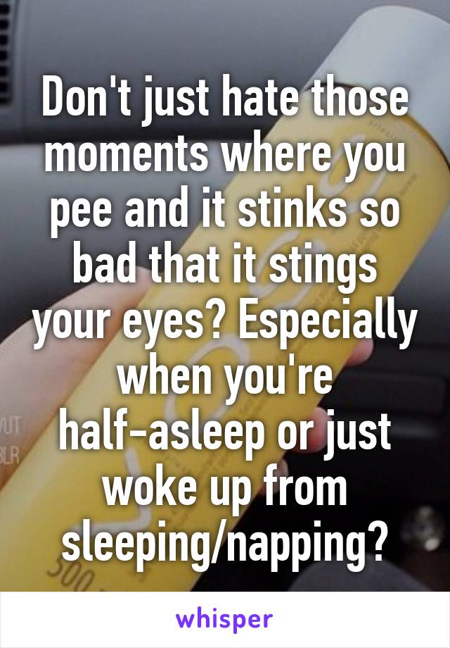 Don't just hate those moments where you pee and it stinks so bad that it stings your eyes? Especially when you're half-asleep or just woke up from sleeping/napping?