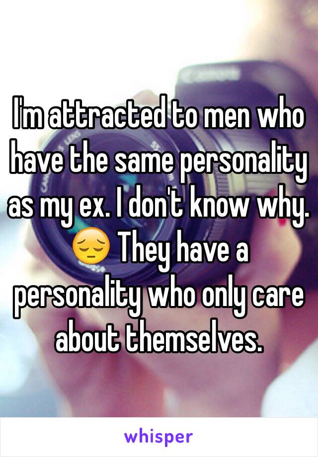 I'm attracted to men who have the same personality as my ex. I don't know why. 😔 They have a personality who only care about themselves.