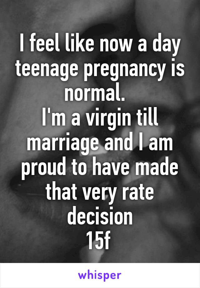 I feel like now a day teenage pregnancy is normal.  
I'm a virgin till marriage and I am proud to have made that very rate decision
15f 