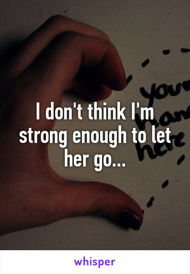 I don't think I'm strong enough to let her go...