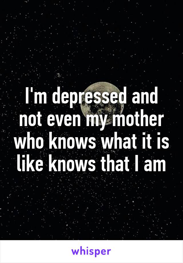 I'm depressed and not even my mother who knows what it is like knows that I am