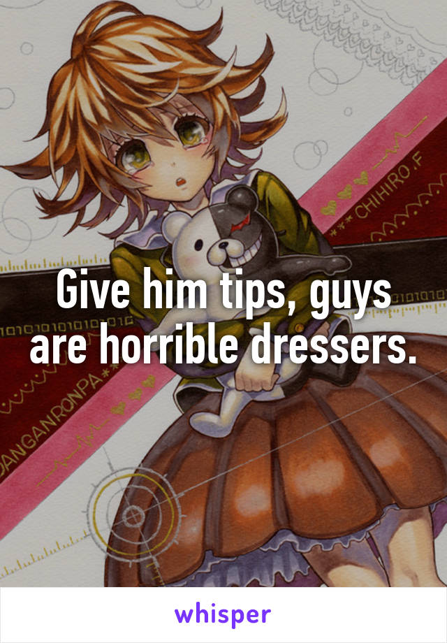 Give him tips, guys are horrible dressers.